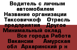 Водитель с личным автомобилем › Название организации ­ Таксовичкоф › Отрасль предприятия ­ Другое › Минимальный оклад ­ 130 000 - Все города Работа » Вакансии   . Амурская обл.,Архаринский р-н